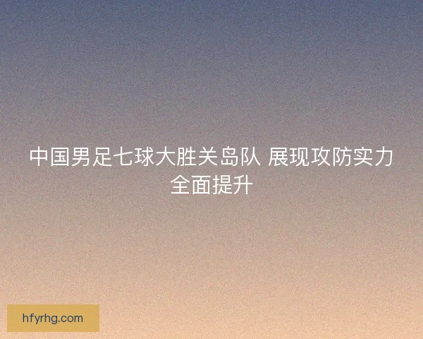 中国男足七球大胜关岛队 展现攻防实力全面提升