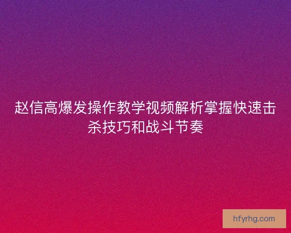 赵信高爆发操作教学视频解析掌握快速击杀技巧和战斗节奏