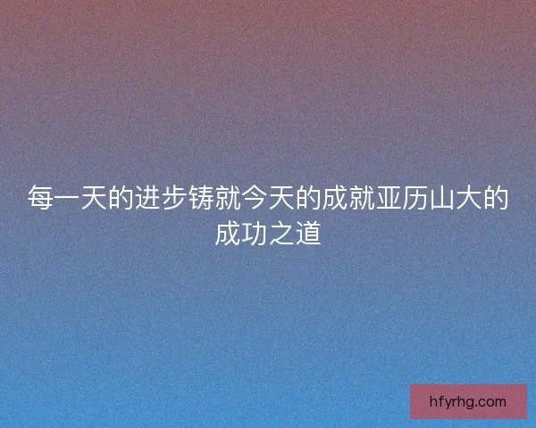每一天的进步铸就今天的成就亚历山大的成功之道