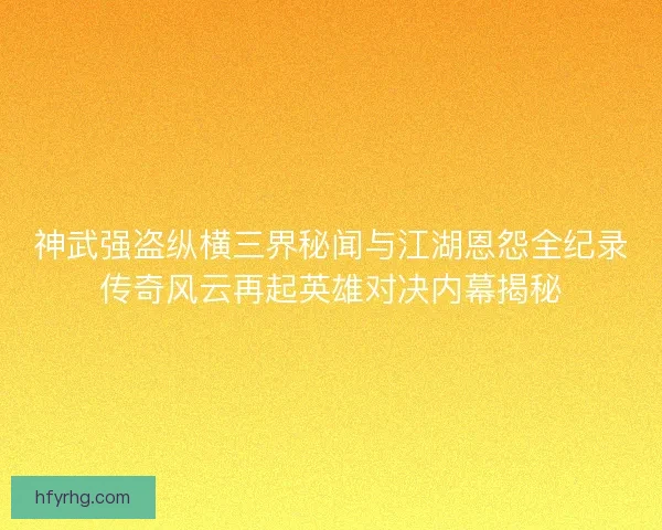神武强盗纵横三界秘闻与江湖恩怨全纪录传奇风云再起英雄对决内幕揭秘