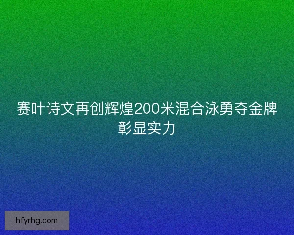 赛叶诗文再创辉煌200米混合泳勇夺金牌彰显实力