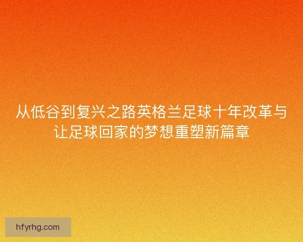 从低谷到复兴之路英格兰足球十年改革与让足球回家的梦想重塑新篇章