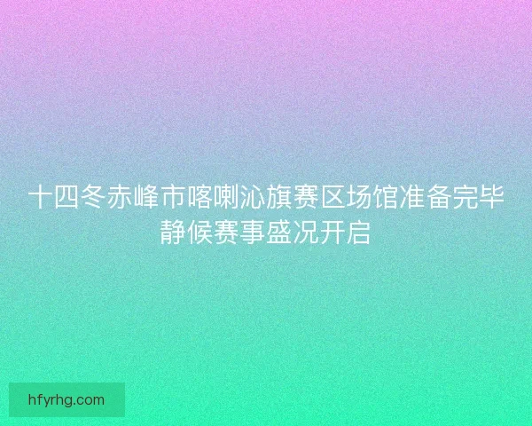 十四冬赤峰市喀喇沁旗赛区场馆准备完毕静候赛事盛况开启